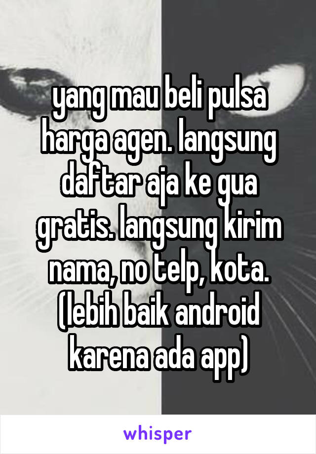 yang mau beli pulsa harga agen. langsung daftar aja ke gua gratis. langsung kirim nama, no telp, kota. (lebih baik android karena ada app)