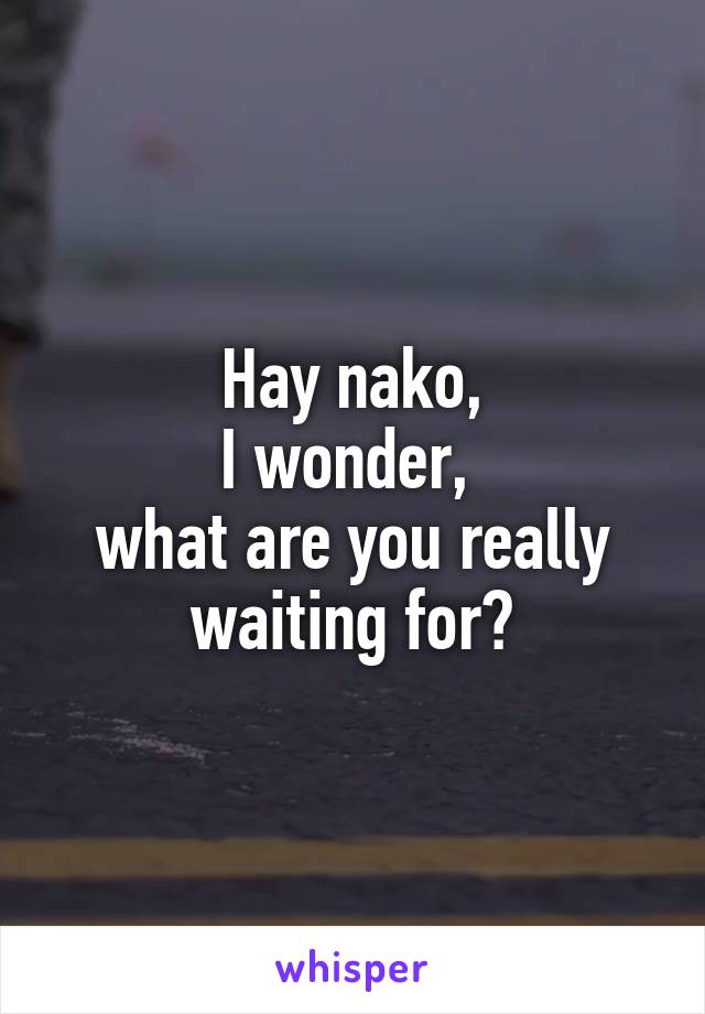 Hay nako,
I wonder, 
what are you really waiting for?