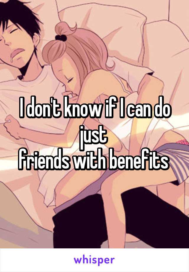 I don't know if I can do just 
friends with benefits 