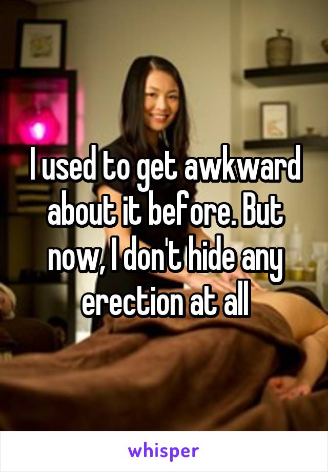 I used to get awkward about it before. But now, I don't hide any erection at all