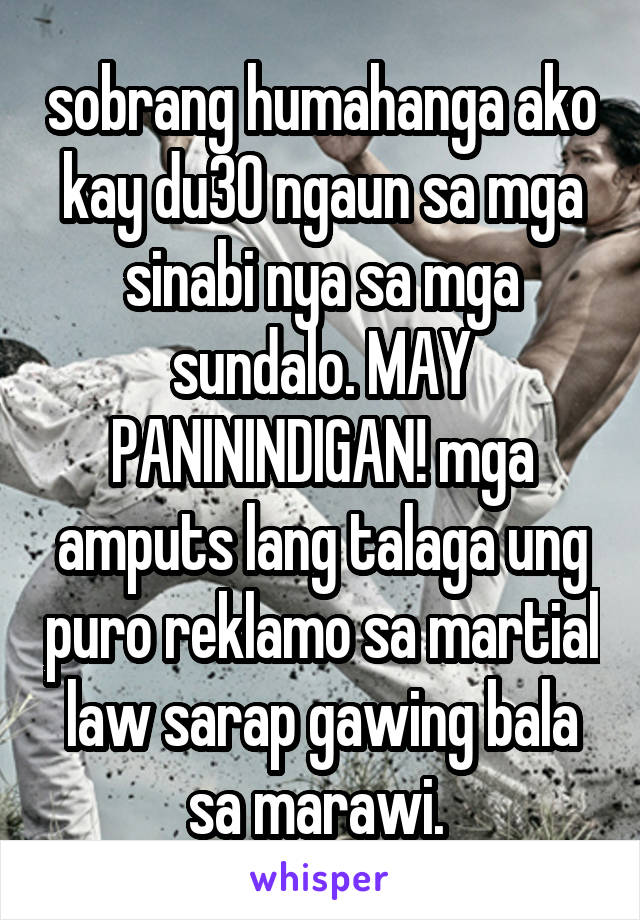 sobrang humahanga ako kay du30 ngaun sa mga sinabi nya sa mga sundalo. MAY PANININDIGAN! mga amputs lang talaga ung puro reklamo sa martial law sarap gawing bala sa marawi. 