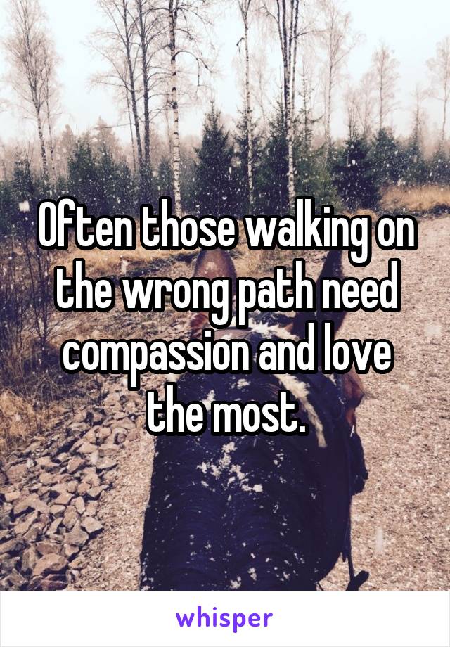 Often those walking on the wrong path need compassion and love the most.