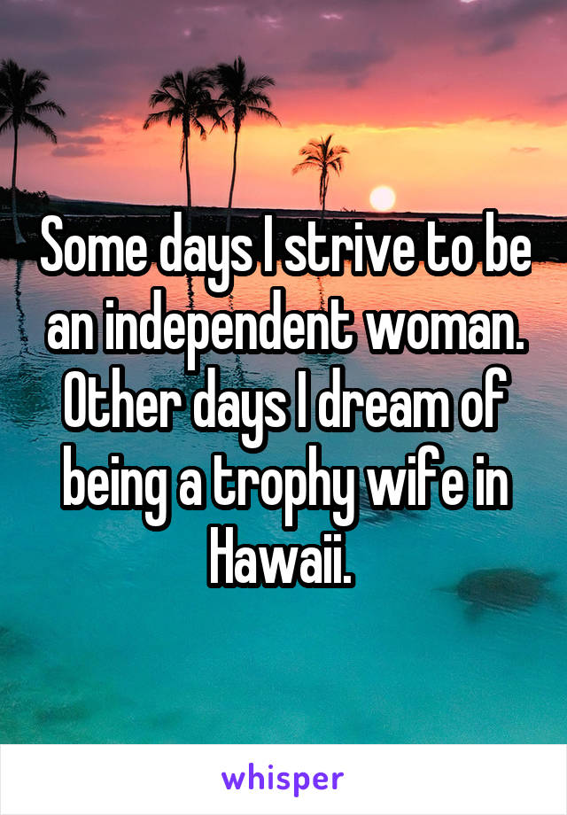 Some days I strive to be an independent woman. Other days I dream of being a trophy wife in Hawaii. 