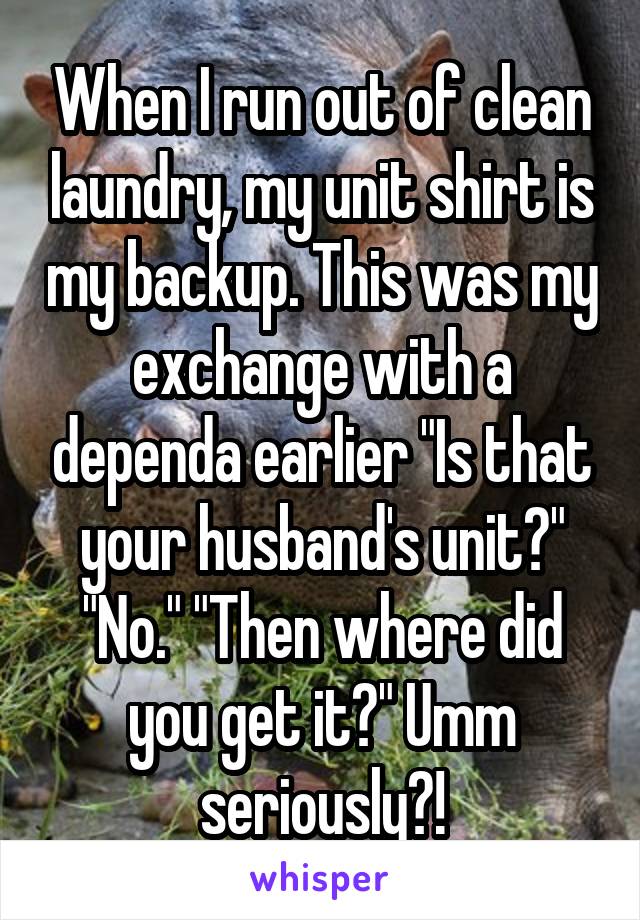 When I run out of clean laundry, my unit shirt is my backup. This was my exchange with a dependa earlier "Is that your husband's unit?" "No." "Then where did you get it?" Umm seriously?!