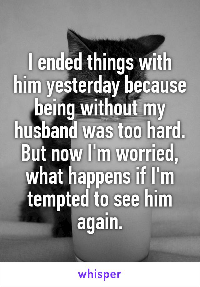 I ended things with him yesterday because being without my husband was too hard. But now I'm worried, what happens if I'm tempted to see him again.