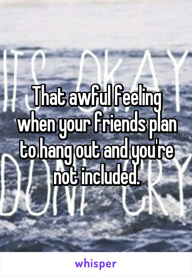 That awful feeling when your friends plan to hang out and you're not included.