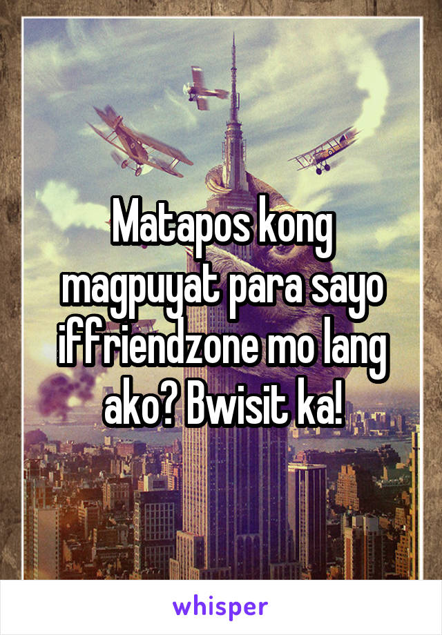 Matapos kong magpuyat para sayo iffriendzone mo lang ako? Bwisit ka!