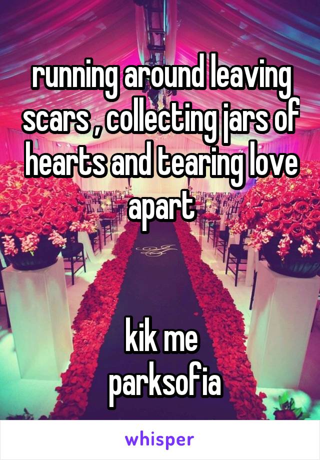 running around leaving scars , collecting jars of hearts and tearing love apart


kik me
 parksofia