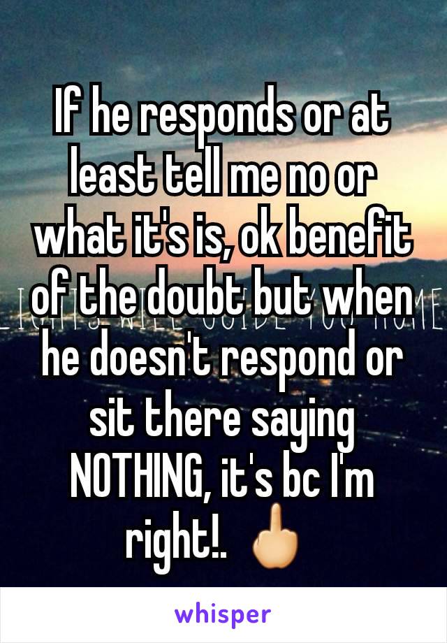 If he responds or at least tell me no or what it's is, ok benefit of the doubt but when he doesn't respond or sit there saying NOTHING, it's bc I'm right!. 🖕 