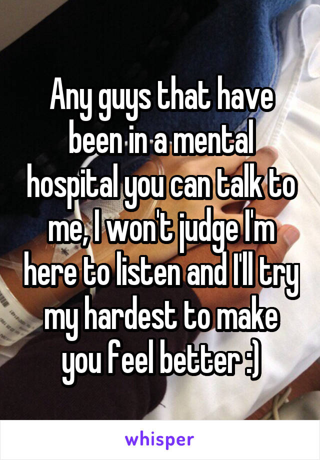 Any guys that have been in a mental hospital you can talk to me, I won't judge I'm here to listen and I'll try my hardest to make you feel better :)