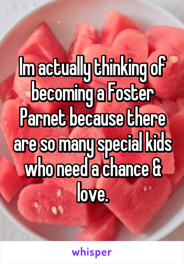 Im actually thinking of becoming a Foster Parnet because there are so many special kids who need a chance & love.