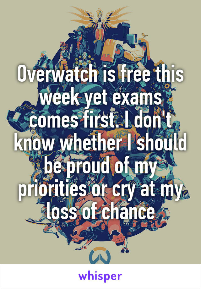 Overwatch is free this week yet exams comes first. I don't know whether I should be proud of my priorities or cry at my loss of chance