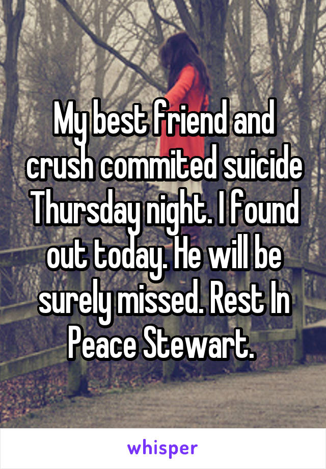 My best friend and crush commited suicide Thursday night. I found out today. He will be surely missed. Rest In Peace Stewart. 