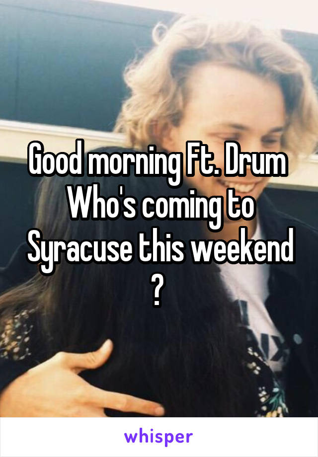 Good morning Ft. Drum 
Who's coming to Syracuse this weekend ? 