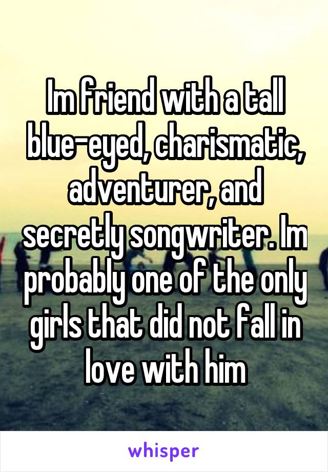 Im friend with a tall blue-eyed, charismatic, adventurer, and secretly songwriter. Im probably one of the only girls that did not fall in love with him