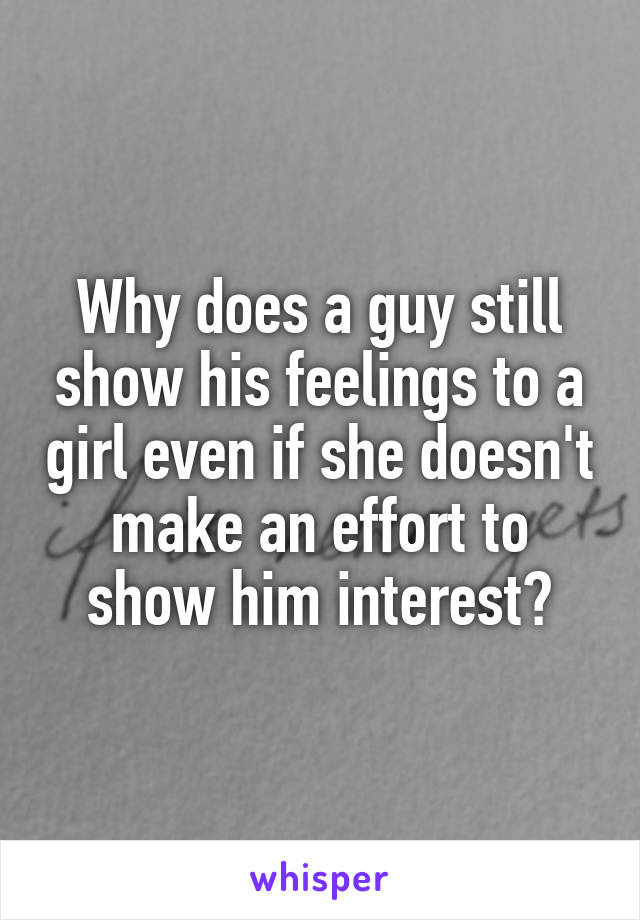 Why does a guy still show his feelings to a girl even if she doesn't make an effort to show him interest?