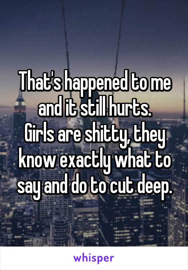 That's happened to me and it still hurts.
Girls are shitty, they know exactly what to say and do to cut deep.