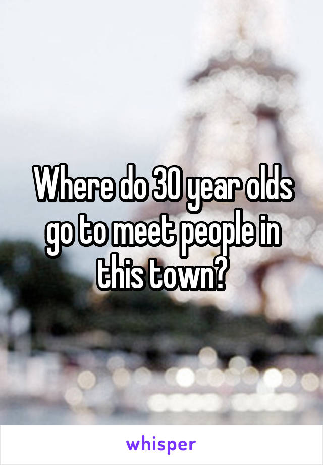 Where do 30 year olds go to meet people in this town?