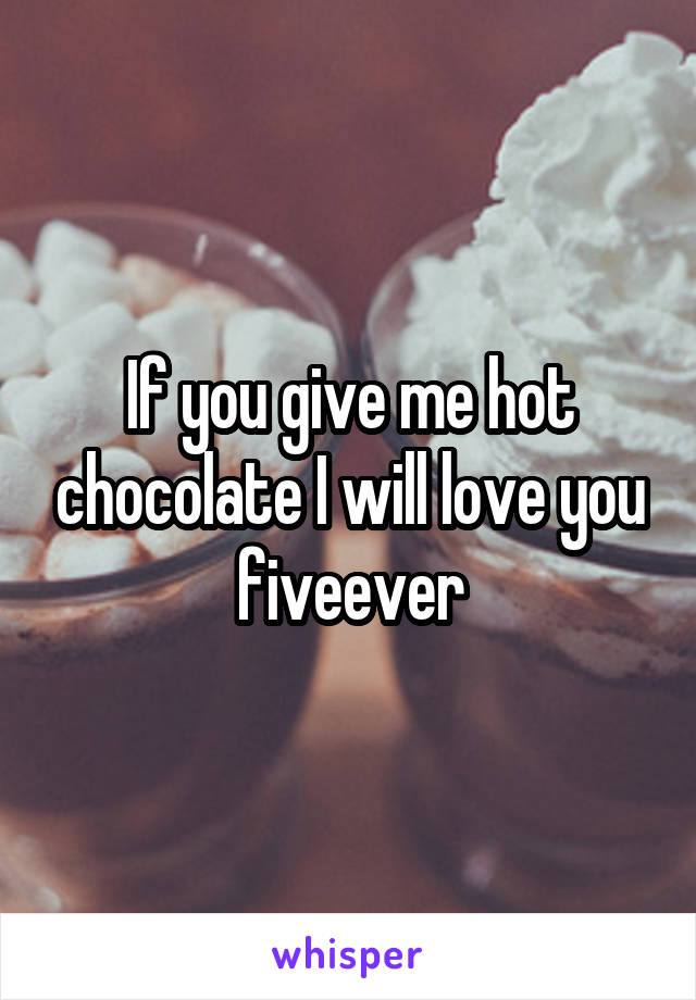 If you give me hot chocolate I will love you fiveever