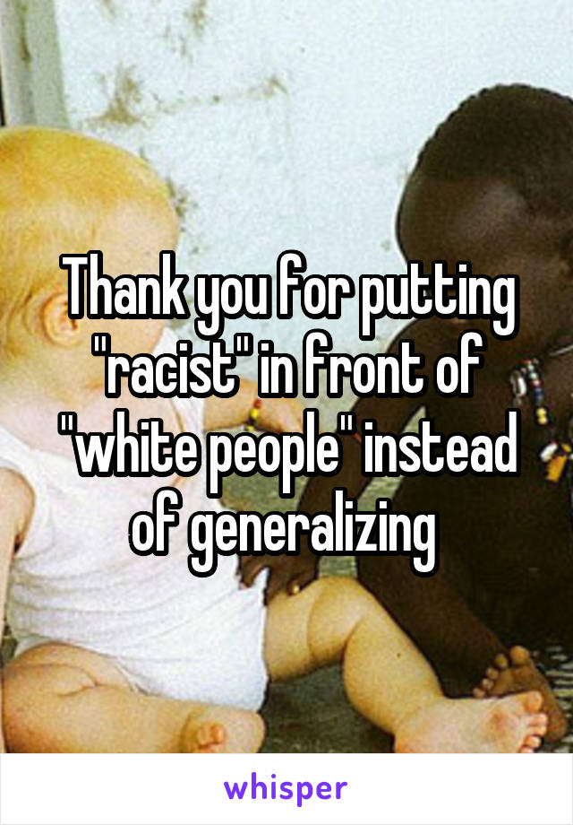 Thank you for putting "racist" in front of "white people" instead of generalizing 