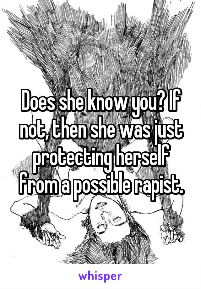 Does she know you? If not, then she was just protecting herself from a possible rapist.