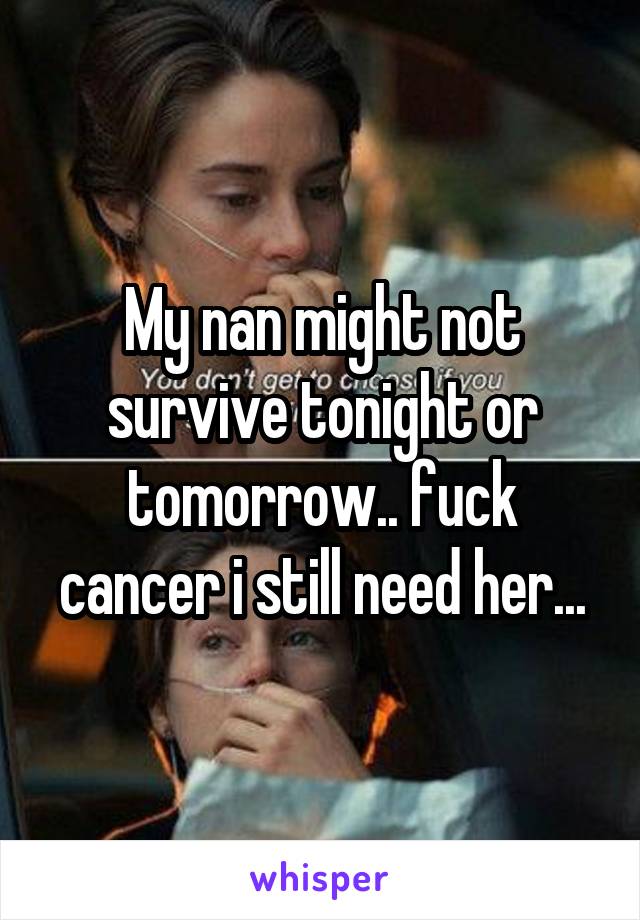 My nan might not survive tonight or tomorrow.. fuck cancer i still need her...