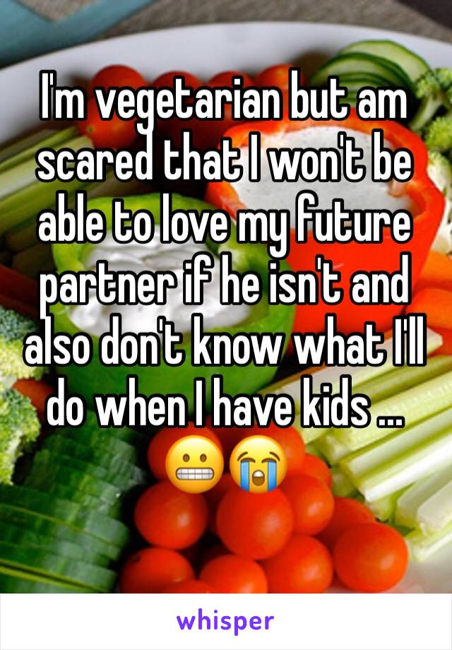 I'm vegetarian but am scared that I won't be able to love my future partner if he isn't and also don't know what I'll do when I have kids ... 😬😭