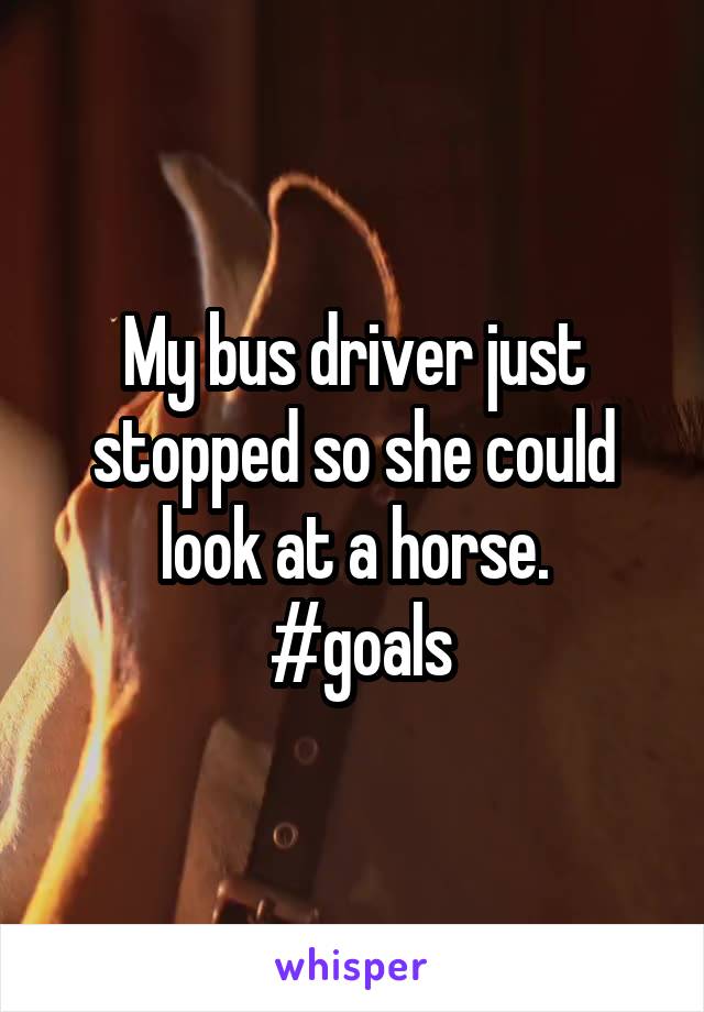 My bus driver just stopped so she could look at a horse.
 #goals