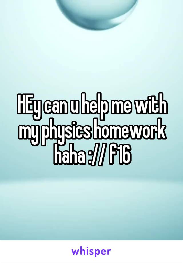 HEy can u help me with my physics homework haha :// f16