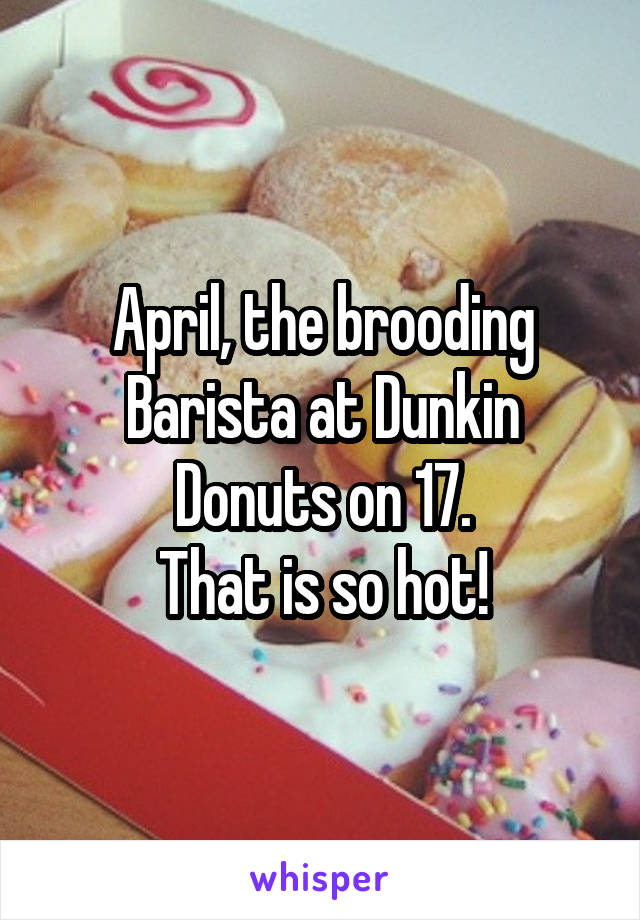 April, the brooding Barista at Dunkin Donuts on 17.
That is so hot!