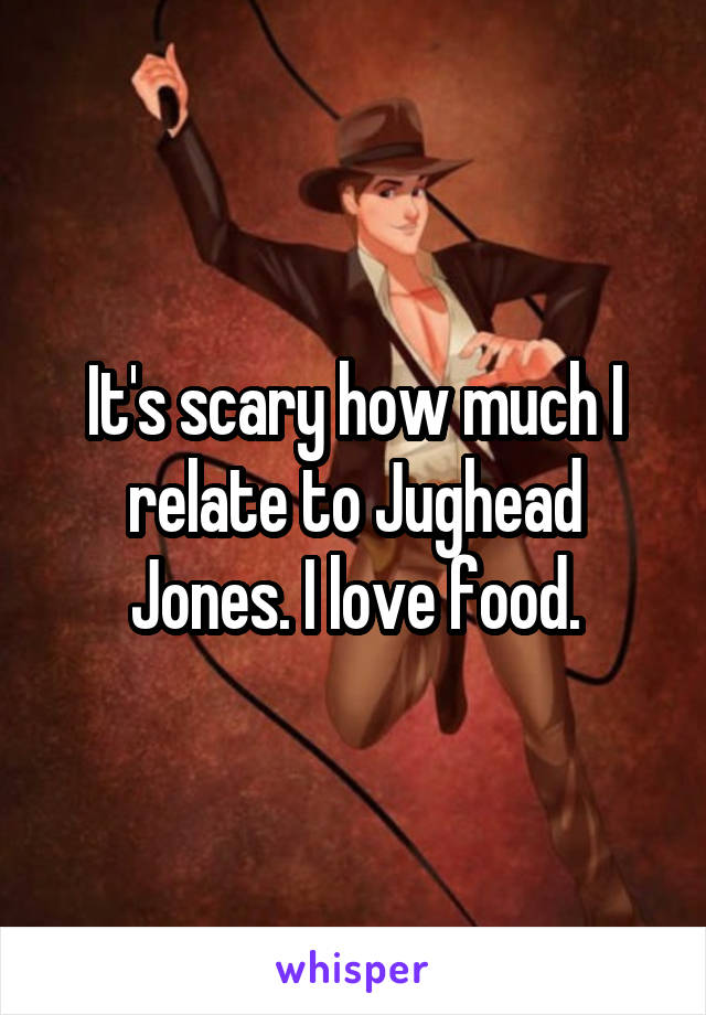 It's scary how much I relate to Jughead Jones. I love food.