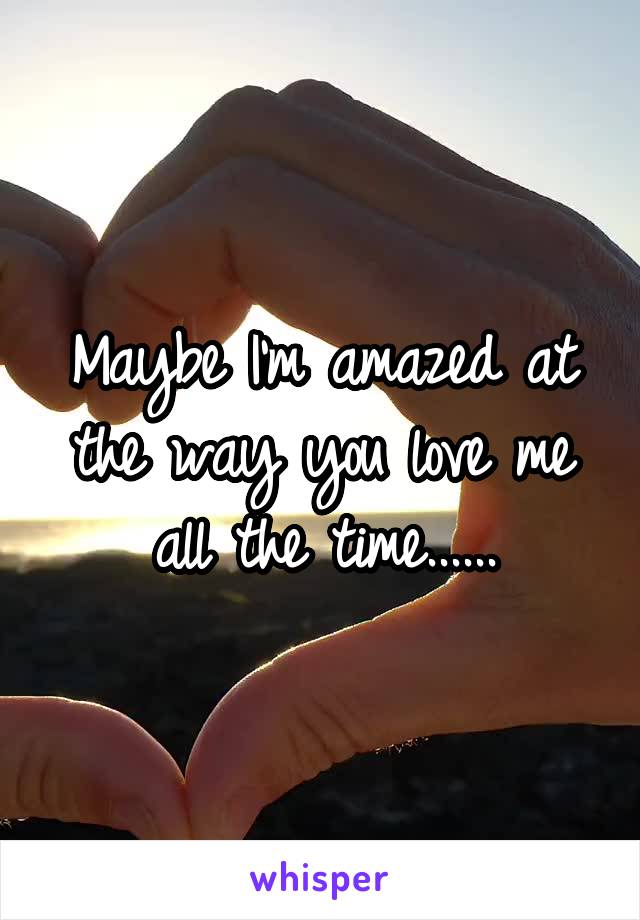 Maybe I'm amazed at the way you love me all the time......