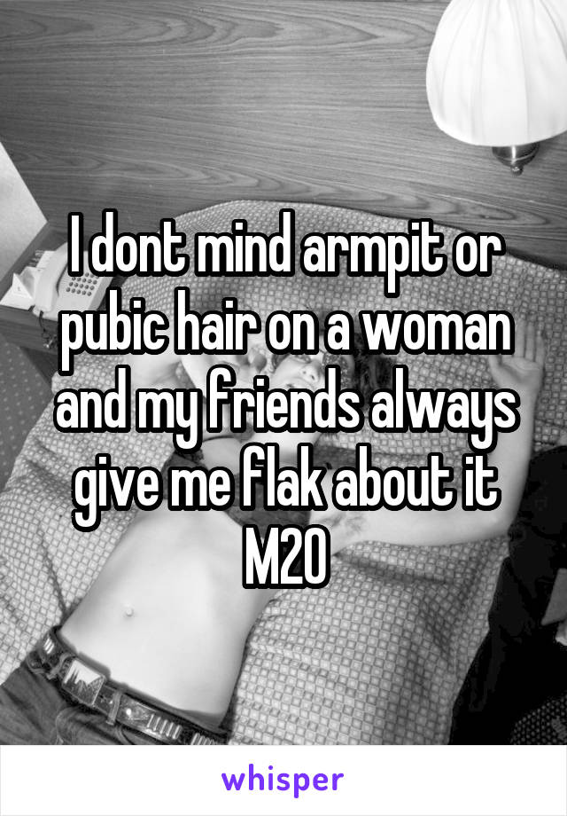 I dont mind armpit or pubic hair on a woman and my friends always give me flak about it
M20