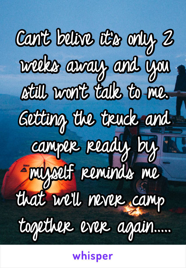 Can't belive it's only 2 weeks away and you still won't talk to me.
Getting the truck and camper ready by myself reminds me that we'll never camp  together ever again.....