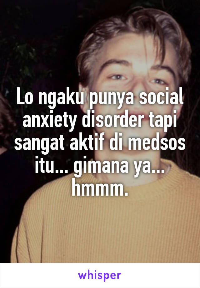 Lo ngaku punya social anxiety disorder tapi sangat aktif di medsos itu... gimana ya... hmmm.