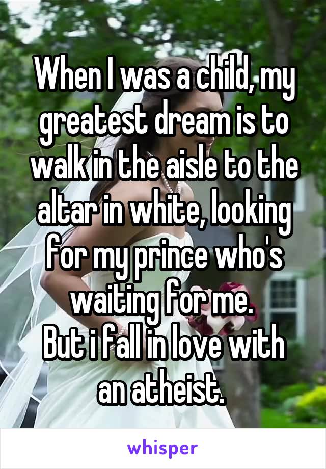 When I was a child, my greatest dream is to walk in the aisle to the altar in white, looking for my prince who's waiting for me. 
But i fall in love with an atheist. 