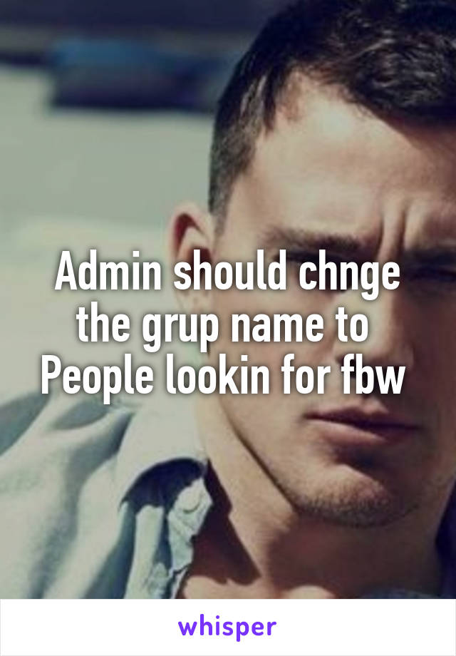 Admin should chnge the grup name to 
People lookin for fbw 