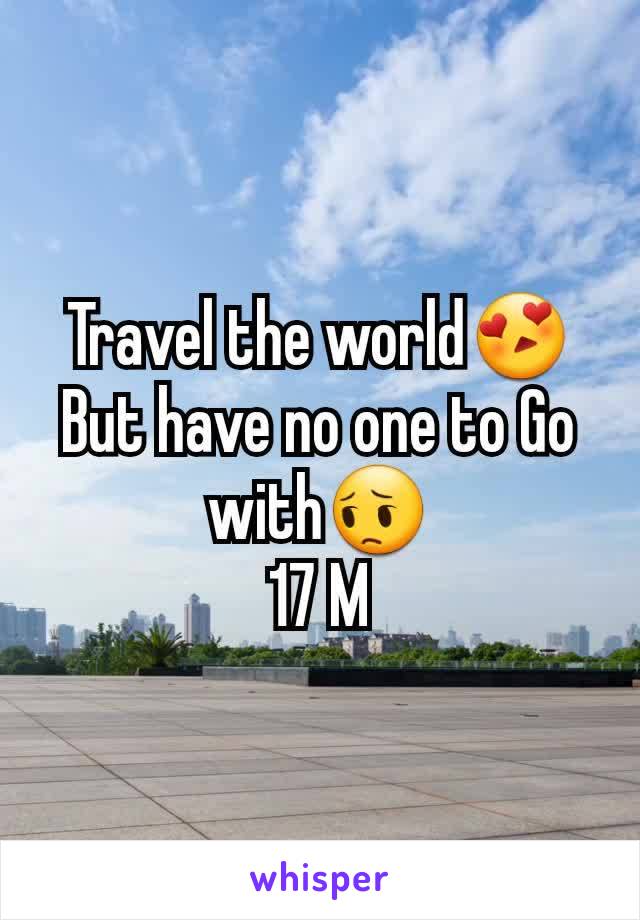 Travel the world😍 But have no one to Go with😔
17 M