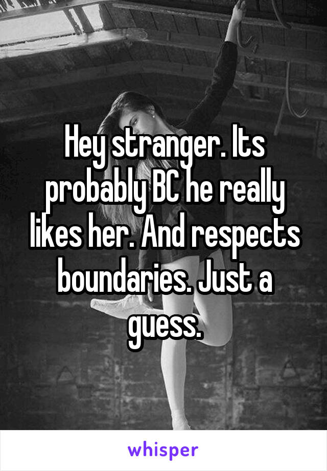 Hey stranger. Its probably BC he really likes her. And respects boundaries. Just a guess.