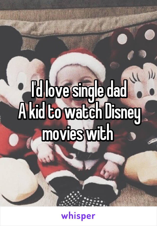 I'd love single dad
A kid to watch Disney movies with 