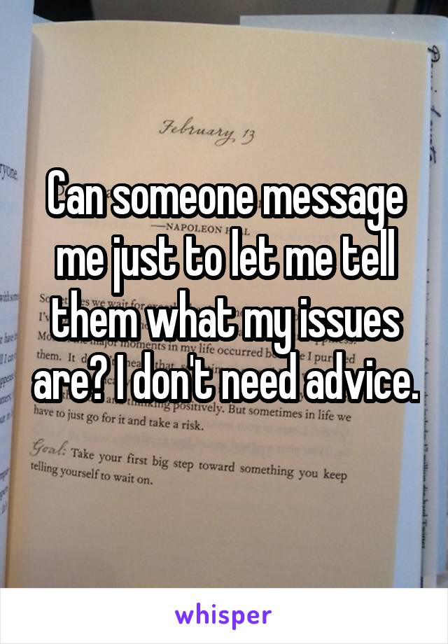 Can someone message me just to let me tell them what my issues are? I don't need advice. 