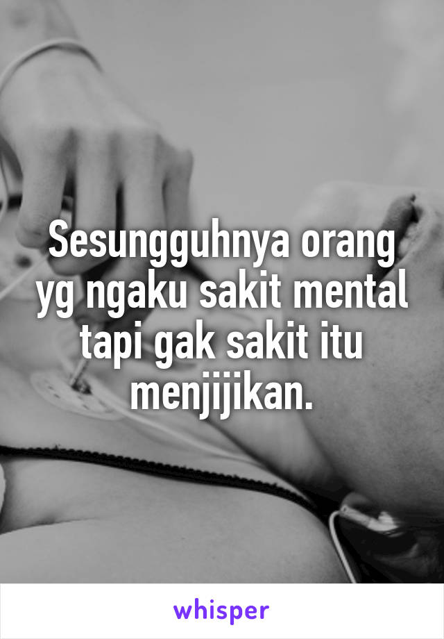 Sesungguhnya orang yg ngaku sakit mental tapi gak sakit itu menjijikan.