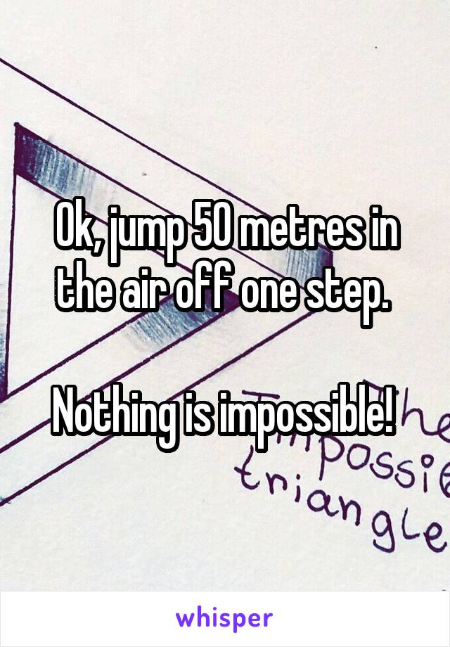 Ok, jump 50 metres in the air off one step. 

Nothing is impossible! 