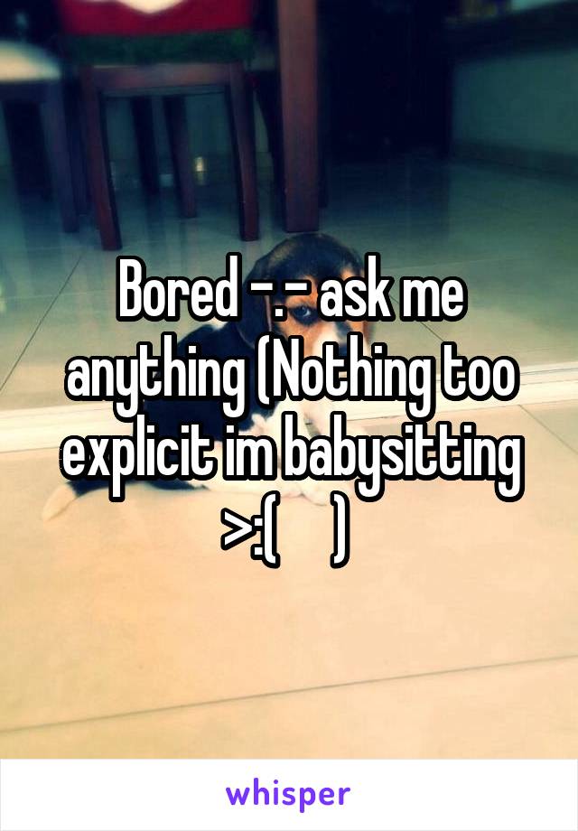 Bored -.- ask me anything (Nothing too explicit im babysitting >:(     ) 