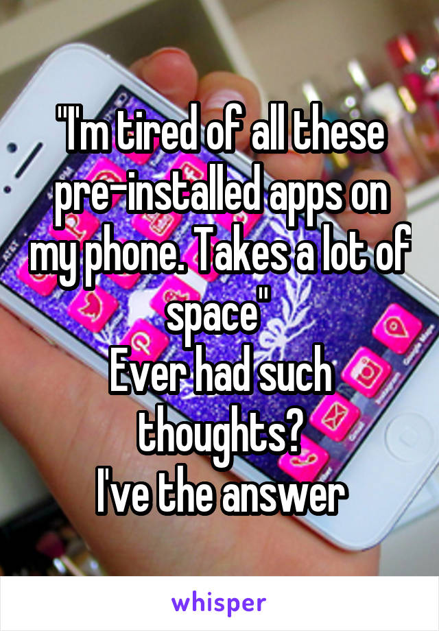 "I'm tired of all these pre-installed apps on my phone. Takes a lot of space" 
Ever had such thoughts?
I've the answer