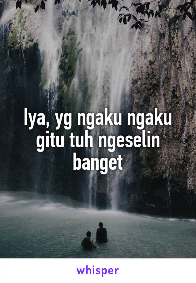 Iya, yg ngaku ngaku gitu tuh ngeselin banget