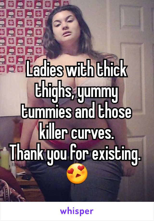 Ladies with thick thighs, yummy tummies and those killer curves.
Thank you for existing. 
😍