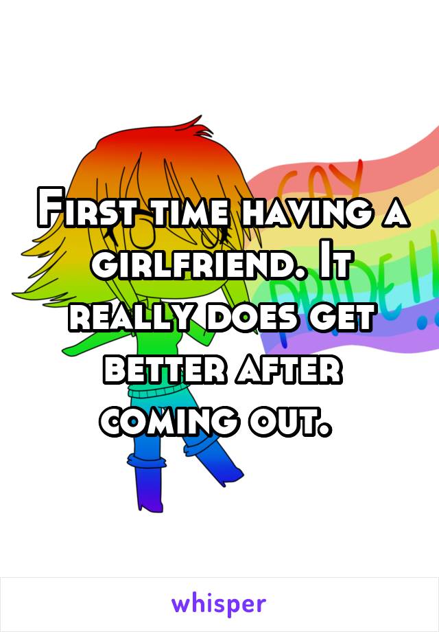 First time having a girlfriend. It really does get better after coming out. 