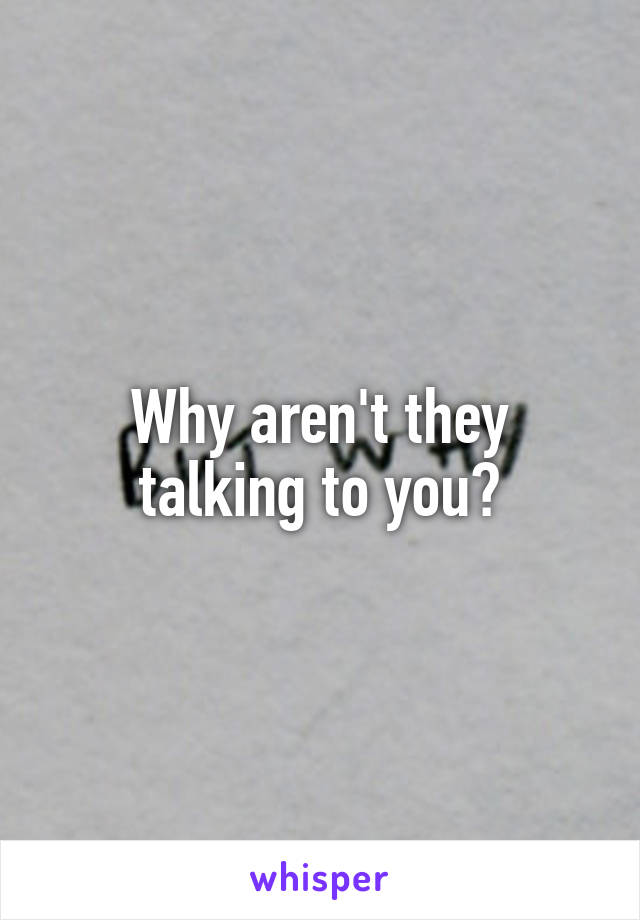 Why aren't they talking to you?