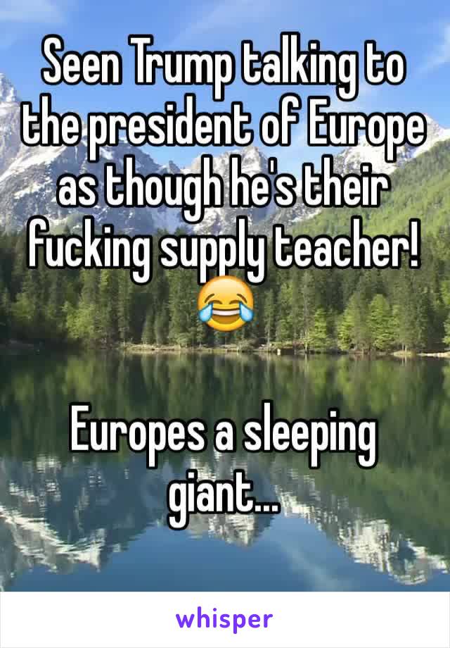 Seen Trump talking to the president of Europe as though he's their fucking supply teacher! 😂

Europes a sleeping giant...